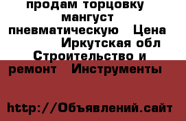 продам торцовку - мангуст  пневматическую › Цена ­ 50 000 - Иркутская обл. Строительство и ремонт » Инструменты   